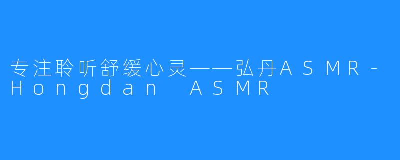 专注聆听舒缓心灵——弘丹ASMR-Hongdan ASMR